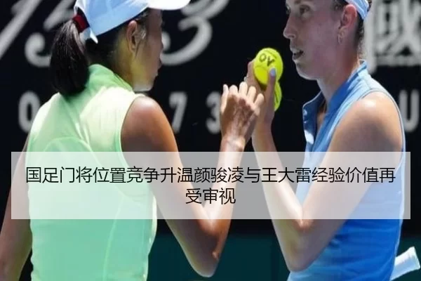 国足门将位置竞争升温颜骏凌与王大雷经验价值再受审视