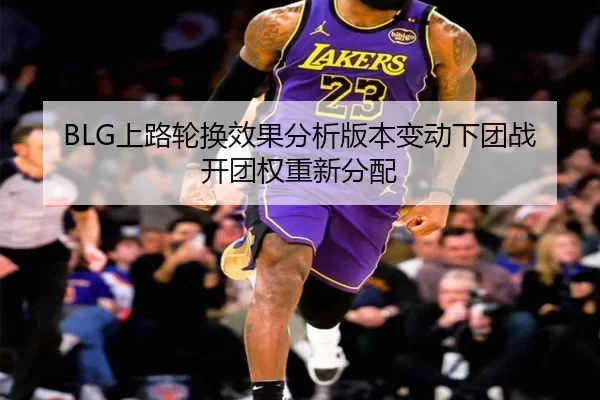 BLG上路轮换效果分析版本变动下团战开团权重新分配