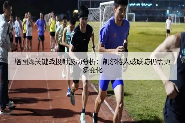 塔图姆关键战投射波动分析：凯尔特人破联防仍需更多变化