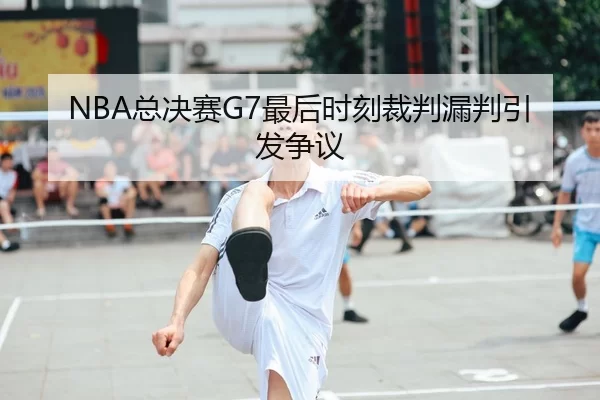 NBA总决赛G7最后时刻裁判漏判引发争议