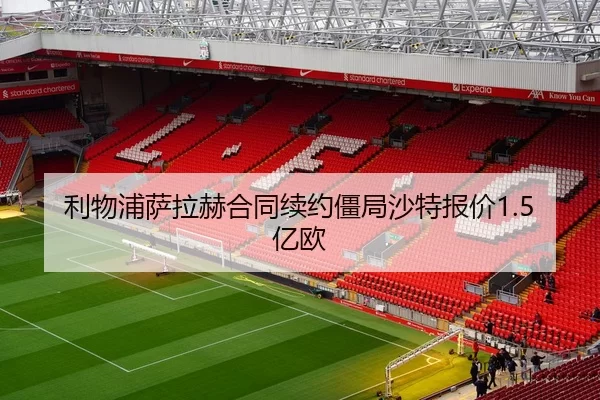 利物浦萨拉赫合同续约僵局沙特报价1.5亿欧