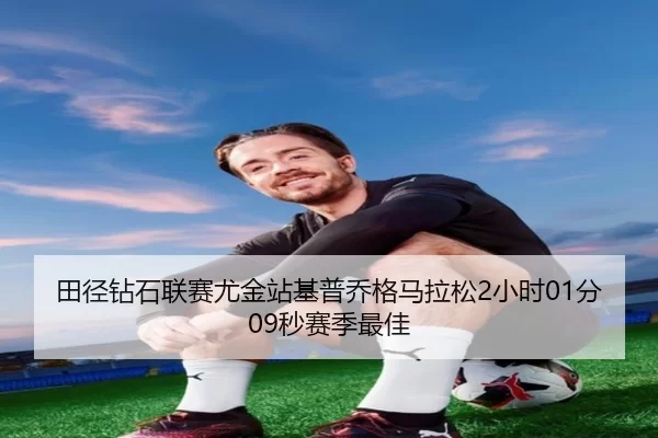 田径钻石联赛尤金站基普乔格马拉松2小时01分09秒赛季最佳
