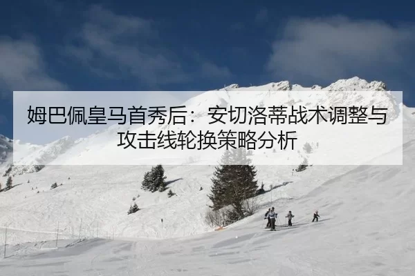 姆巴佩皇马首秀后：安切洛蒂战术调整与攻击线轮换策略分析