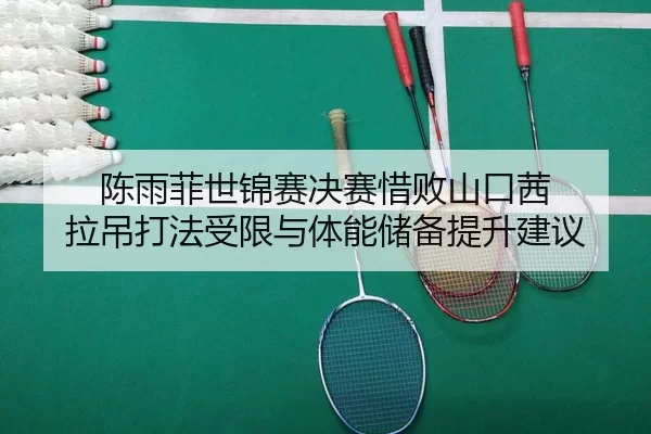 陈雨菲世锦赛决赛惜败山口茜 拉吊打法受限与体能储备提升建议